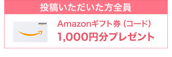 投稿いただいた方全員：Amazonギフト券（コード）1,000円分プレゼント